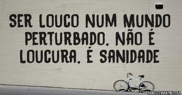 Ser Louco Num Mundo Perturbado, Não é Loucura, é Sanidade