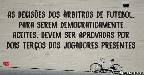 As decisões dos árbitros de futebol, para serem democraticamente aceites, devem ser aprovadas por dois terços dos jogadores presentes