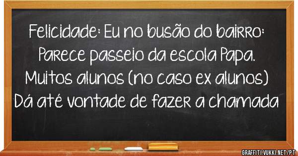 Felicidade: Eu no busão do bairro: Parece passeio da escola Papa. Muitos alunos (no caso ex alunos) Dá até vontade de fazer a chamada