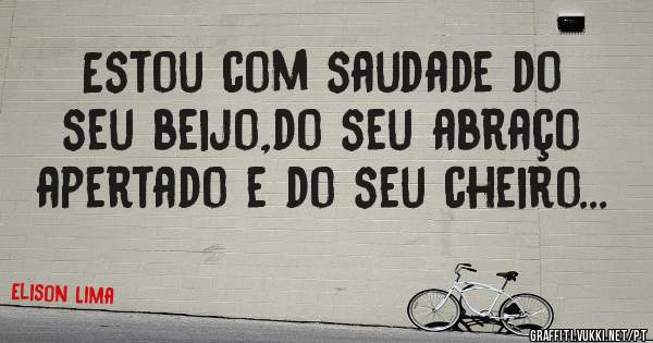 Estou com saudade do seu beijo,do seu abraço apertado e do seu cheiro...