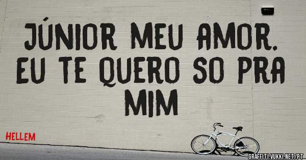 Júnior meu amor.  Eu te quero so pra mim
