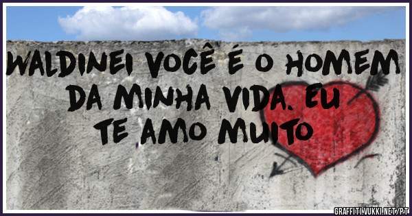 Waldinei você é o homem da minha vida. Eu te amo muito