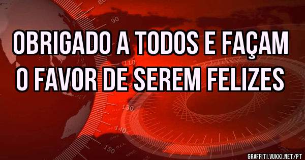 Obrigado a todos e façam o favor de serem felizes 