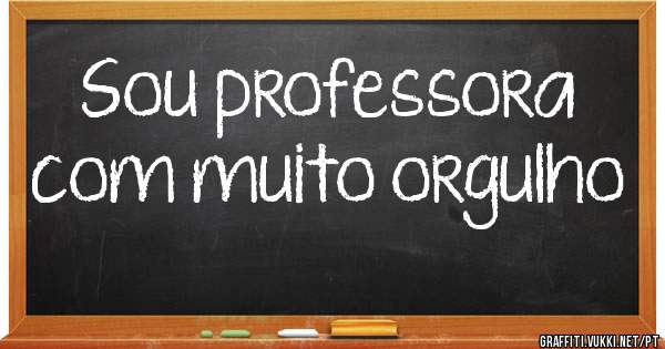 Sou professora com muito orgulho