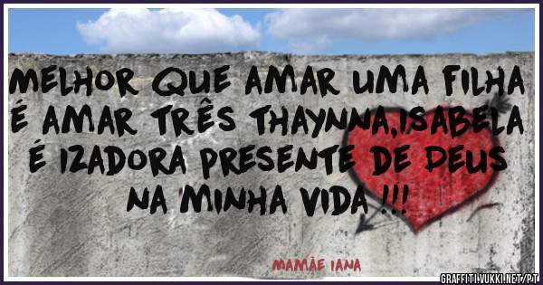 Melhor que amar uma filha é amar três thaynna,Isabela é Izadora presente de Deus na minha vida !!!