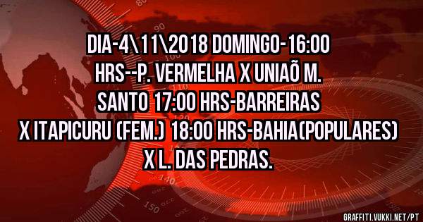 DIA-4\11\2018 DOMINGO-16:00 HRS--P. VERMELHA X UNIAÕ M. SANTO 17:00 HRS-BARREIRAS X ITAPICURU (Fem.) 18:00 HRS-BAHIA(Populares) X L. DAS PEDRAS.