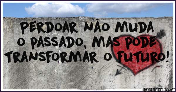 Perdoar não muda o passado, mas pode transformar o futuro!