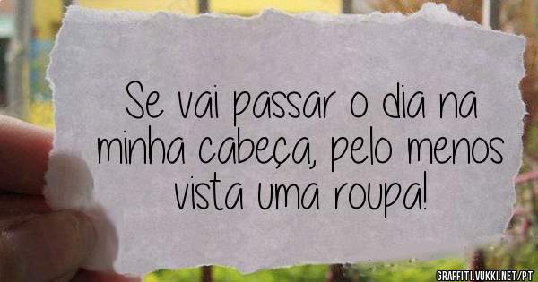 Se vai passar o dia na minha cabeça, pelo menos vista uma roupa!