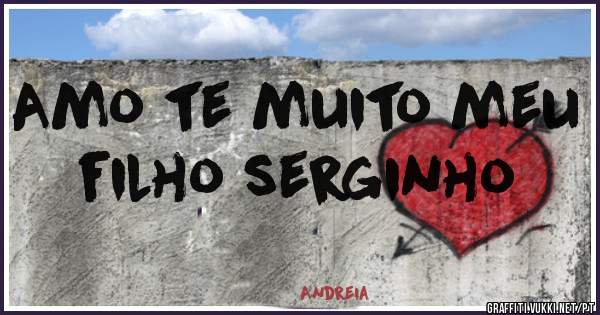 Amo te muito meu filho serginho
