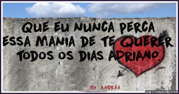 Que eu nunca perca essa mania de te querer todos os dias ADRIANO. 