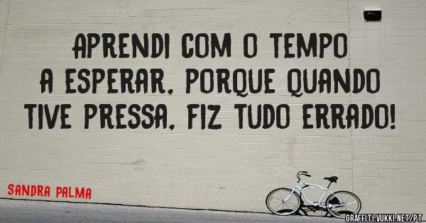 Aprendi com o tempo a esperar, porque quando tive pressa, fiz tudo errado!