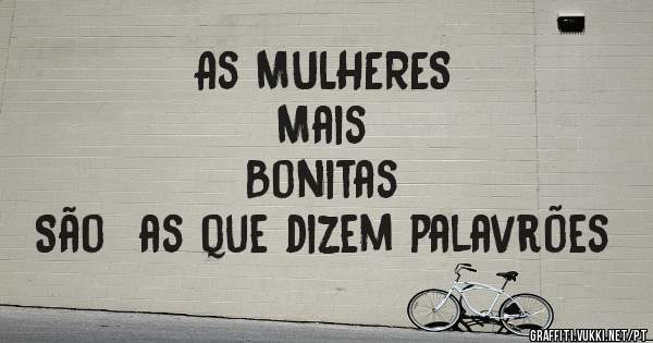 As MULHERES 
Mais
Bonitas
São  as que dizem palavrões 