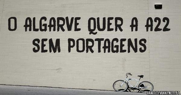 O ALGARVE QUER A A22 SEM PORTAGENS