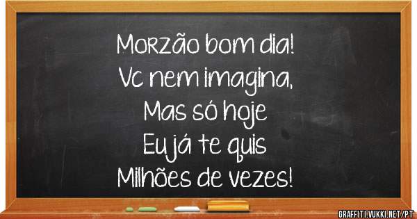 Morzão bom dia! 
Vc nem imagina,          
Mas só hoje           
Eu já te quis           
Milhões de vezes!