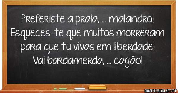 Preferiste a praia, ... malandro! Esqueces-te que muitos morreram para que tu vivas em liberdade! Vai bardamerda, ... cagão!