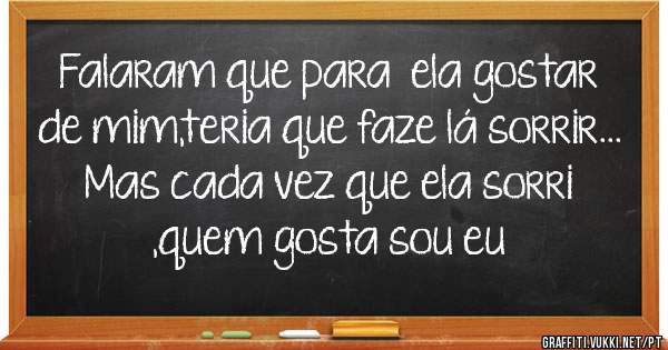 Falaram que para  ela gostar de mim,teria que faze lá sorrir...
Mas cada vez que ela sorri ,quem gosta sou eu 