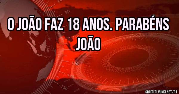 O João faz 18 anos. Parabéns João