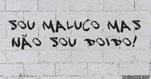 Sou maluco mas não sou doido! 