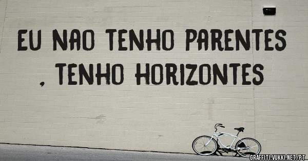 Eu nao tenho parentes , tenho horizontes 