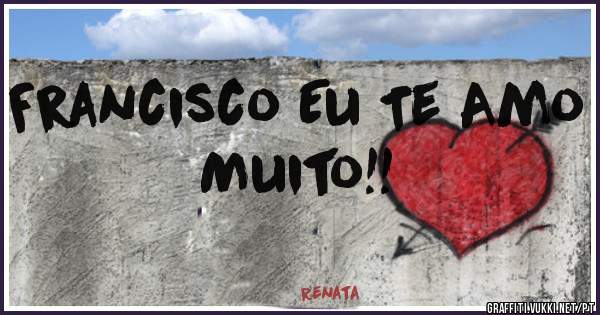 Francisco Eu Te Amo Muito!!