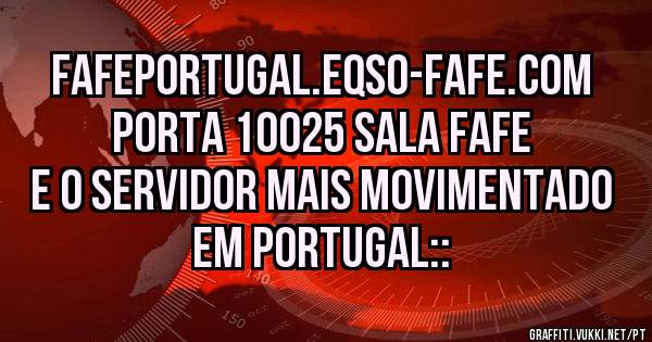 FAFEPORTUGAL.EQSO-FAFE.COM PORTA 10025 SALA FAFE
E O SERVIDOR MAIS MOVIMENTADO EM PORTUGAL::
