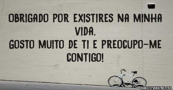 Obrigado por existires na minha vida.
Gosto muito de ti e preocupo-me contigo! 