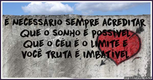 é necessário sempre acreditar 
que o sonho é possível 
que o céu é o limite e 
você truta é imbatível