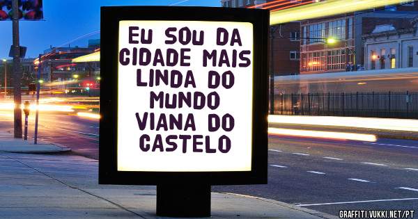 Eu sou da cidade mais linda do mundo
VIANA DO CASTELO