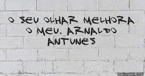 O seu olhar melhora o meu. Arnaldo Antunes

