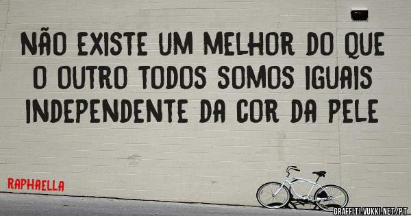 não existe um melhor do que o outro todos somos iguais independente da cor da pele