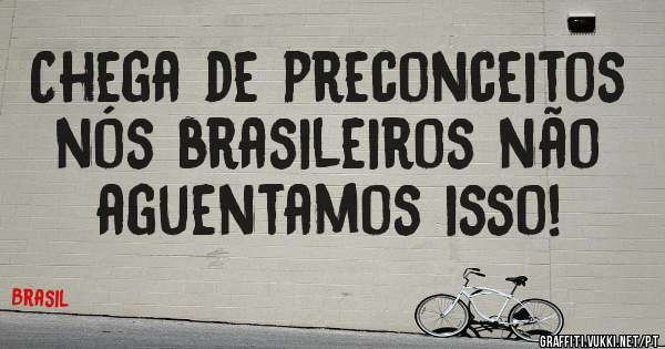 Chega de preconceitos nós brasileiros não aguentamos isso!