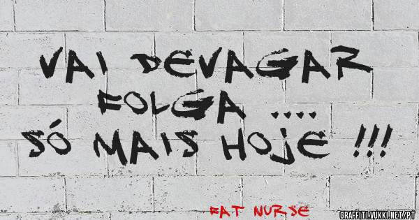 VAI DEVAGAR FOLGA .... 
SÓ MAIS HOJE !!!
