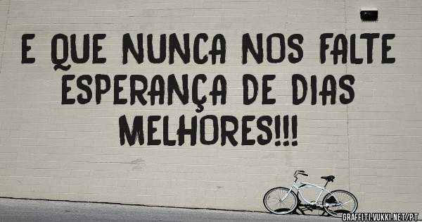 E QUE NUNCA NOS FALTE ESPERANÇA DE DIAS MELHORES!!!