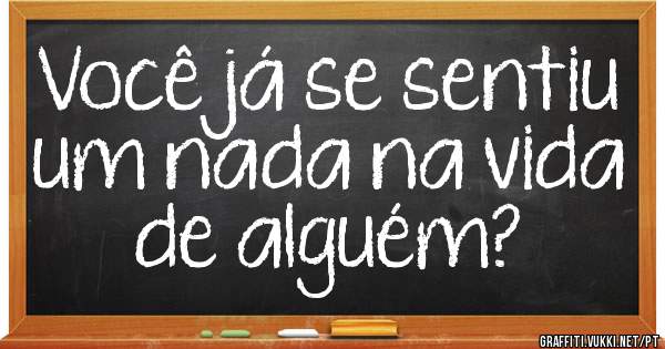 Você já se sentiu um nada na vida de alguém? 