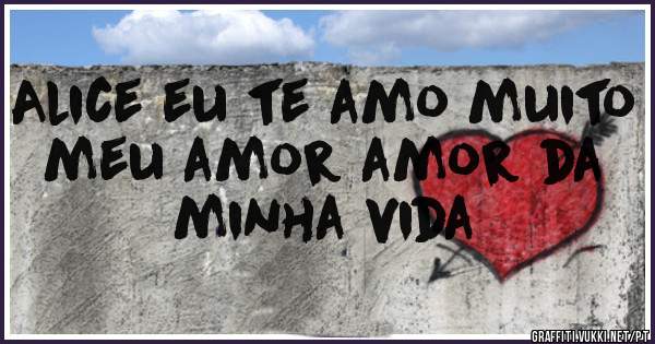 Alice eu te amo muito meu amor amor da minha vida