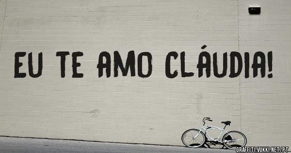 Eu te amo Cláudia!