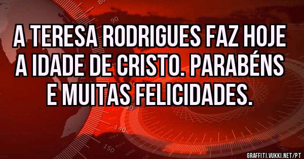 A Teresa Rodrigues faz hoje a idade de Cristo. Parabéns e muitas Felicidades.