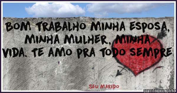 Bom trabalho minha esposa, minha mulher, minha vida. Te amo pra todo sempre