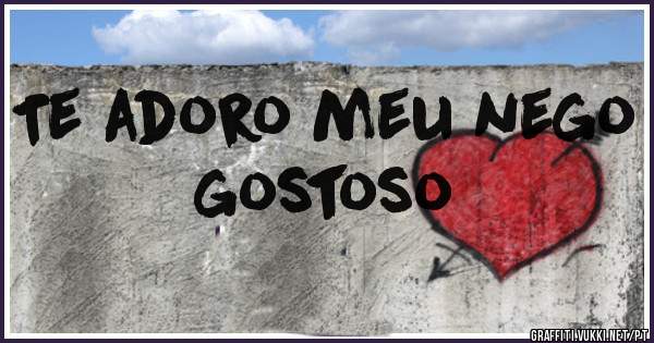 Te adoro meu nego gostoso