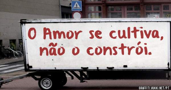 O Amor se cultiva, não o constrói.