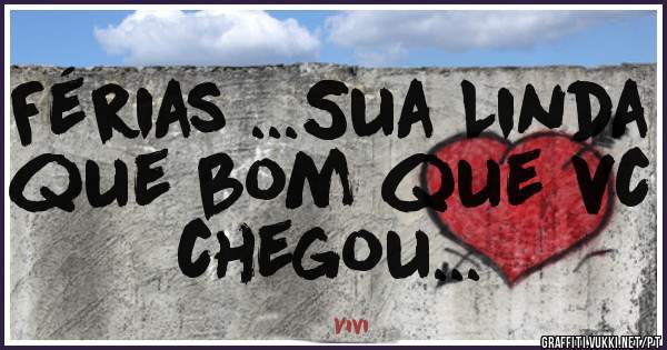 Férias ...Sua Linda que bom que vc chegou...