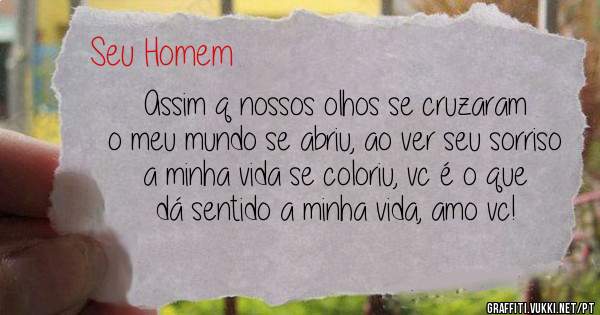 Assim q nossos olhos se cruzaram o meu mundo se abriu, ao ver seu sorriso a minha vida se coloriu, vc é o que dá sentido a minha vida, amo vc!