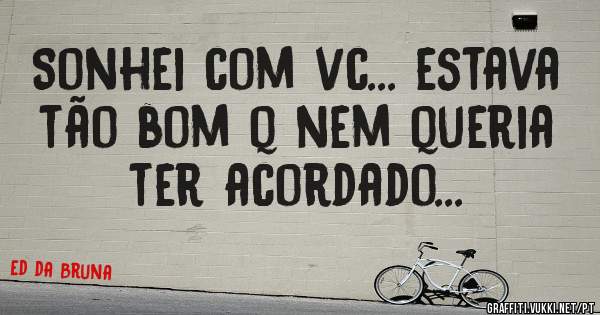 Sonhei com vc... estava tão bom q nem queria ter acordado...