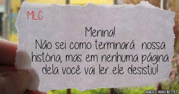 Menina!
Não sei como terminará  nossa história, mas em nenhuma página dela você vai ler...ele desistiu!