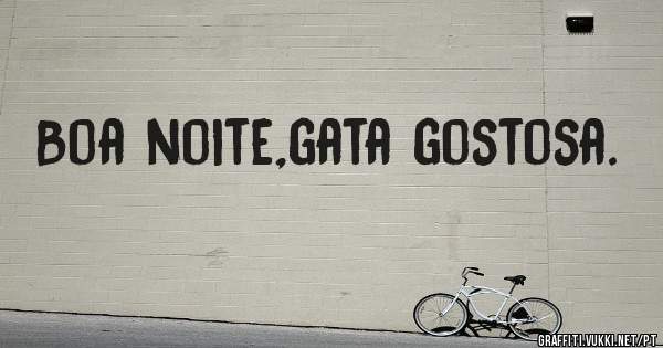 Boa noite,gata gostosa.