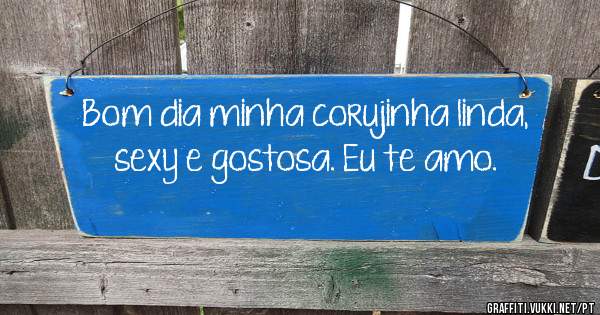 Bom dia minha corujinha linda, sexy e gostosa. Eu te amo.