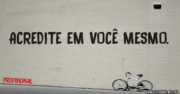 ACREDITE EM VOCÊ MESMO.