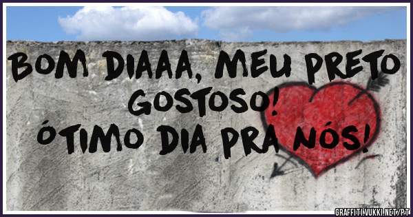 Bom diaaa, meu preto gostoso!
Ótimo dia pra nós! 