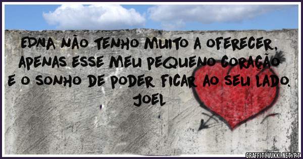 EDNA não tenho muito a oferecer, apenas esse meu pequeno coração e o sonho de poder ficar ao seu lado.

Joel 