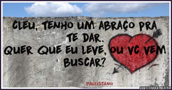 Cleu, tenho um abraço pra te dar.
Quer que eu leve, ou vc vem buscar?